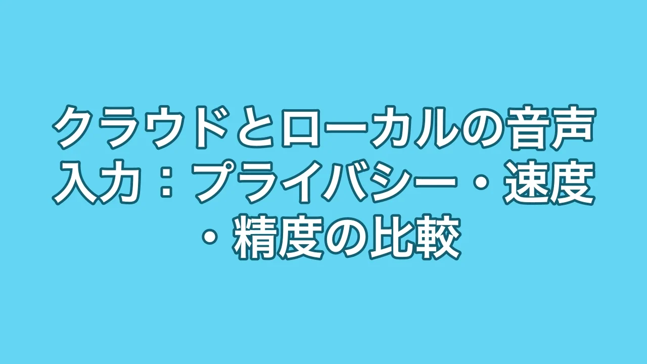クラウドとローカルの音声入力:プライバシー・速度・精度の比較